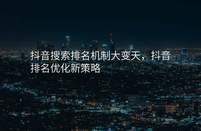 抖音搜索排名机制大变天,抖音排名优化新策略