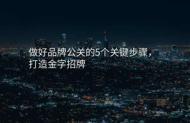 做好品牌公关的5个关键步骤,打造金字招牌