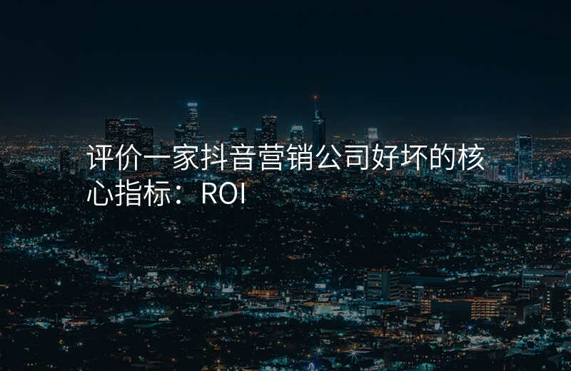 评价一家抖音营销公司好坏的核心指标:ROI