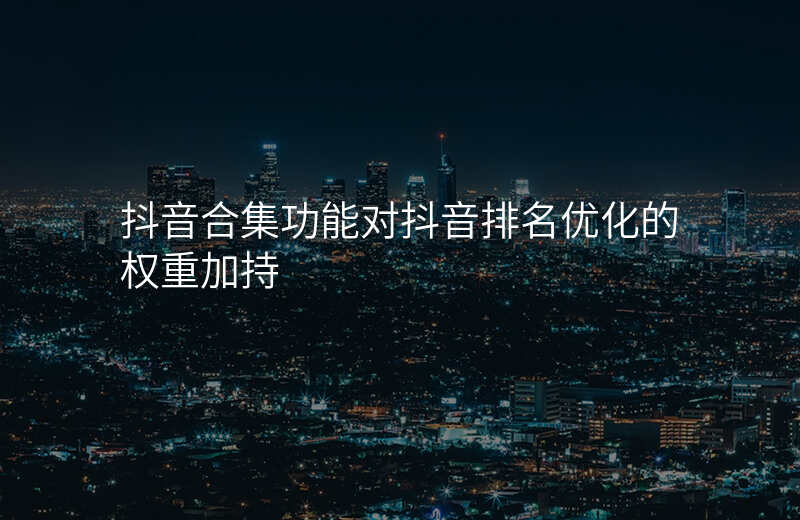 抖音合集功能对抖音排名优化的权重加持