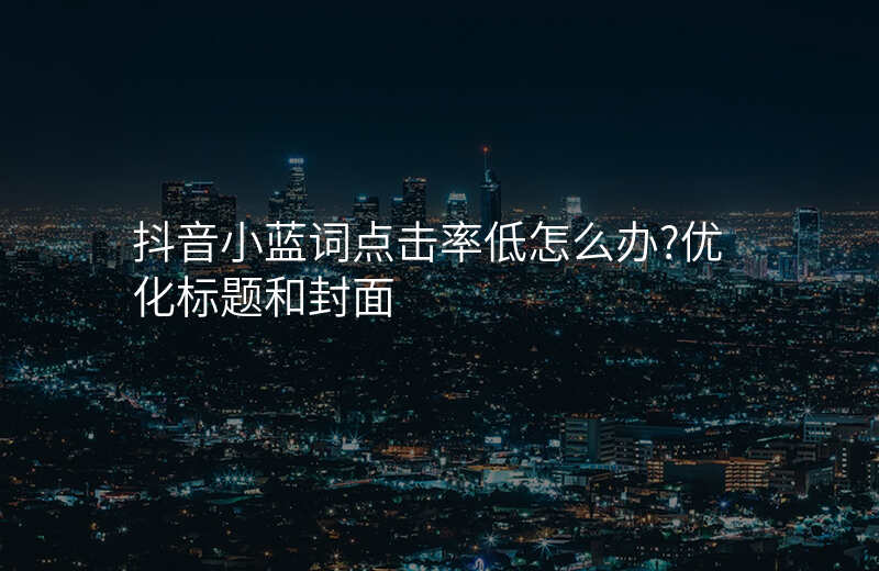 抖音小蓝词点击率低怎么办?优化标题和封面
