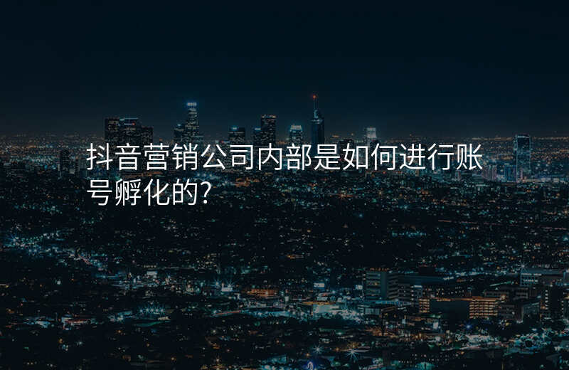 抖音营销公司内部是如何进行账号孵化的?