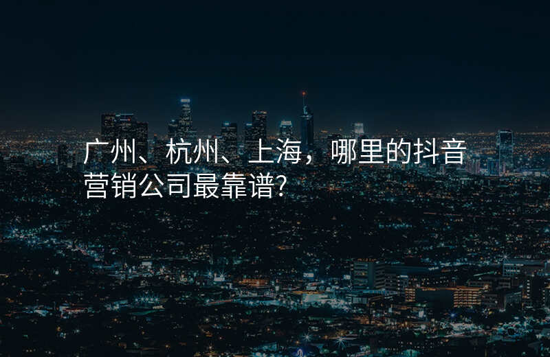 广州、杭州、上海,哪里的抖音营销公司最靠谱?