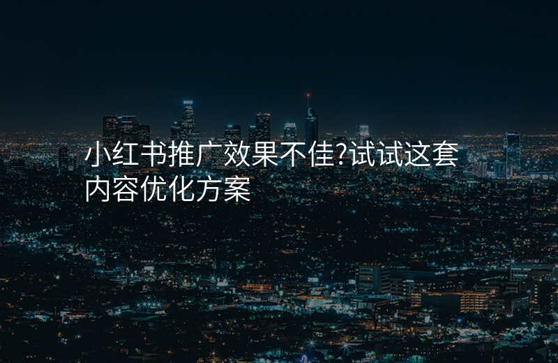 小红书推广效果不佳?试试这套内容优化方案