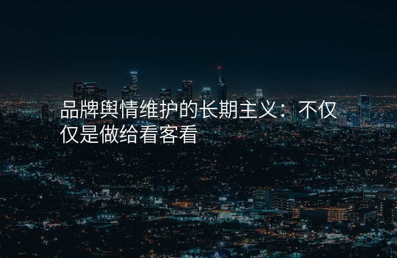 品牌舆情维护的长期主义:不仅仅是做给看客看