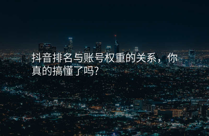 抖音排名与账号权重的关系,你真的搞懂了吗?