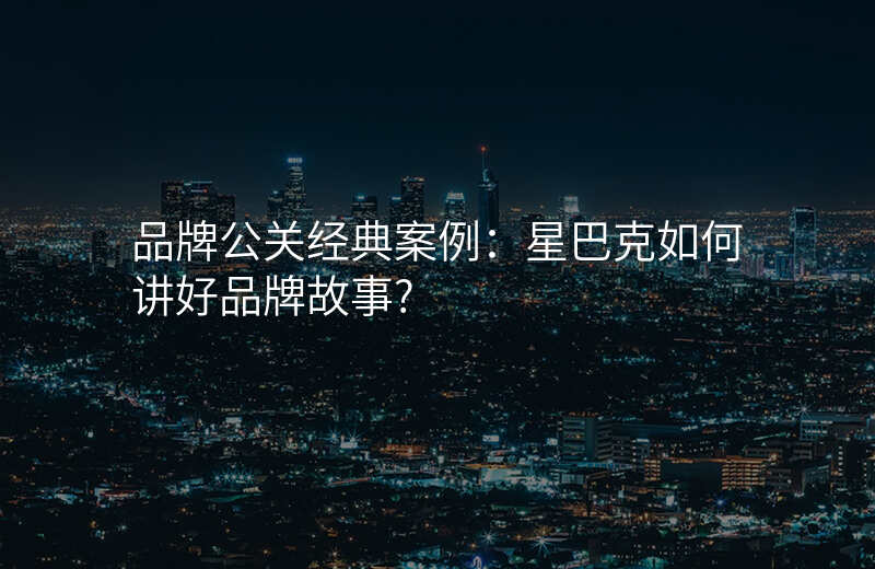 品牌公关经典案例:星巴克如何讲好品牌故事?