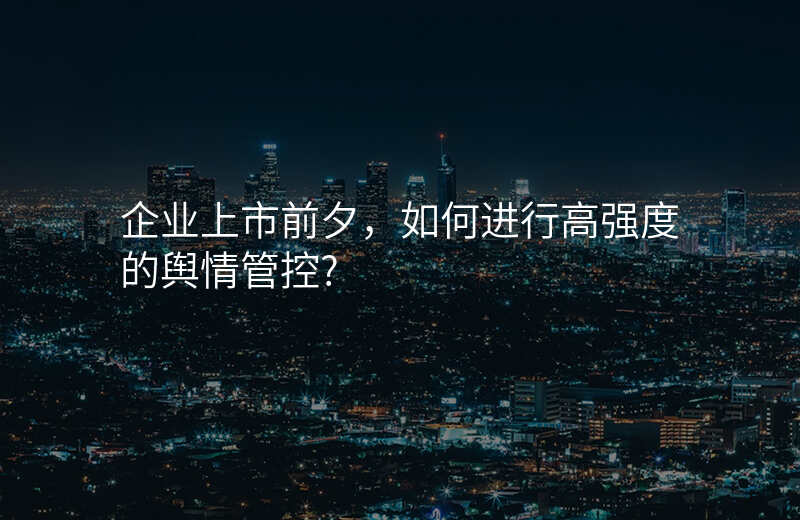 企业上市前夕,如何进行高强度的舆情管控?