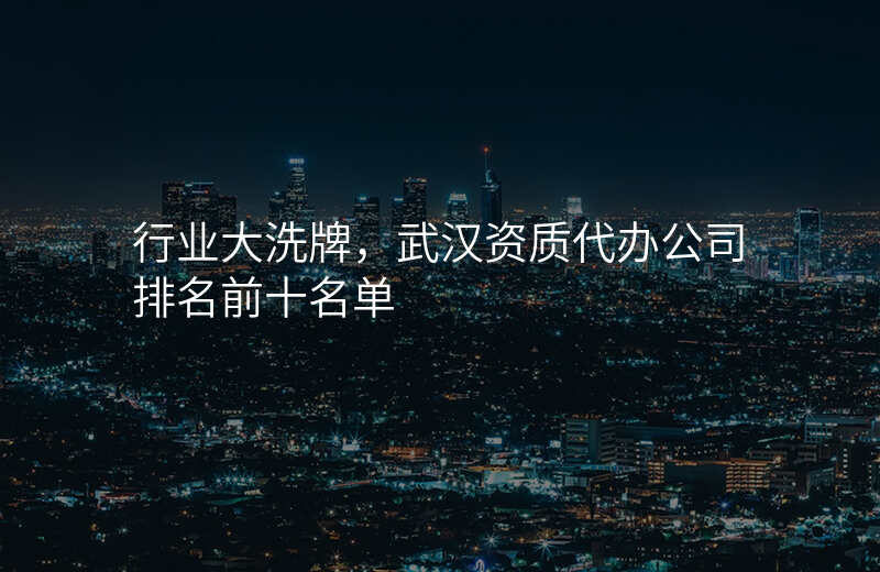 行业大洗牌,武汉资质代办公司排名前十名单