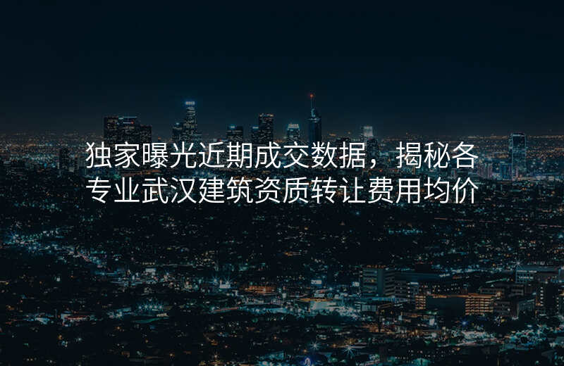 独家曝光近期成交数据,揭秘各专业武汉建筑资质转让费用均价