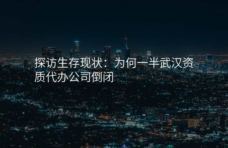 探访生存现状:为何一半武汉资质代办公司倒闭