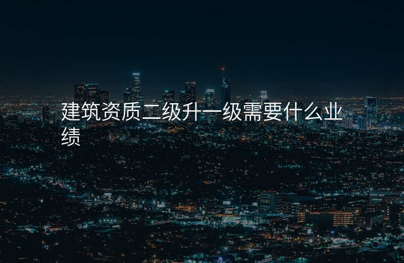 建筑资质二级升一级需要什么业绩