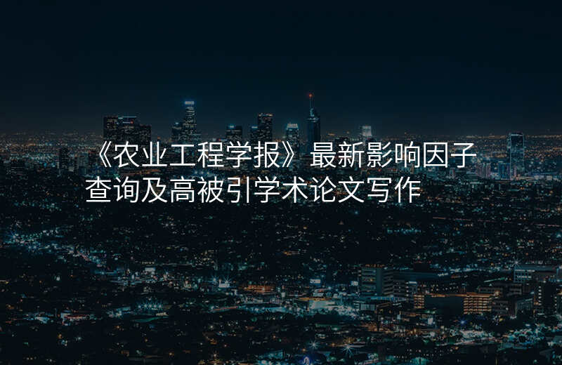 《农业工程学报》最新影响因子查询及高被引学术论文写作