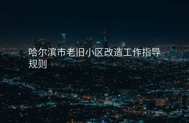 哈尔滨市老旧小区改造工作指导规则