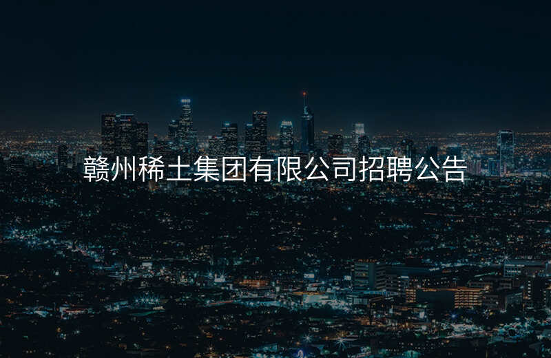 赣州稀土集团有限公司招聘公告