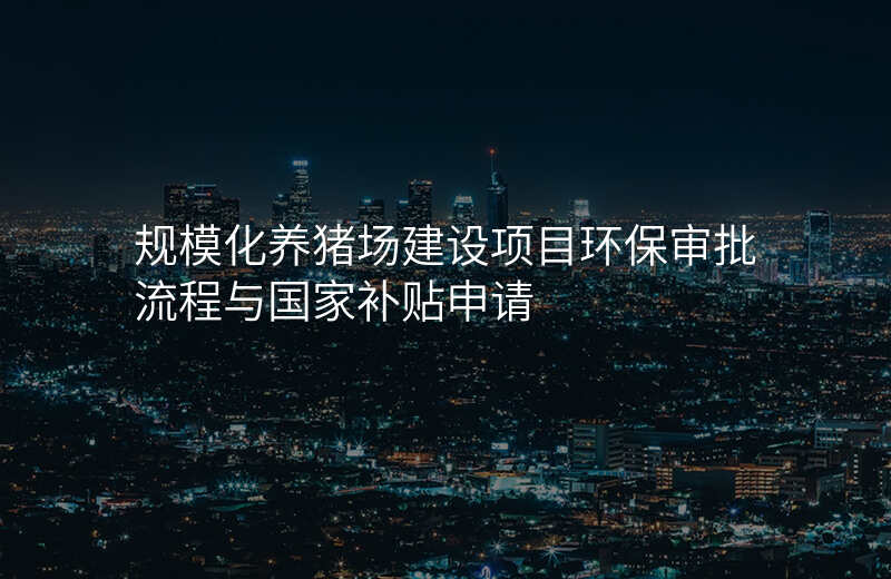 规模化养猪场建设项目环保审批流程与国家补贴申请