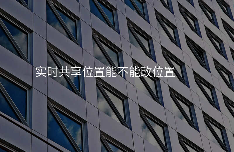 实时共享位置怎么改变自己的位置 实时共享位置怎么改变自己的位置