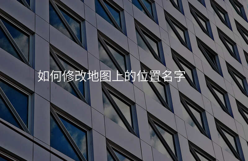 如何修改地图位置地方名字 如何修改地图位置地方名字