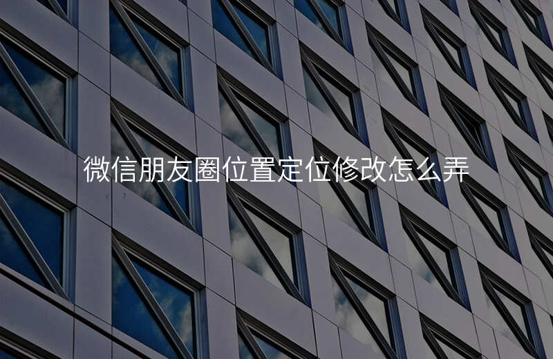 微信朋友圈位置定位修改 微信朋友圈位置定位修改
