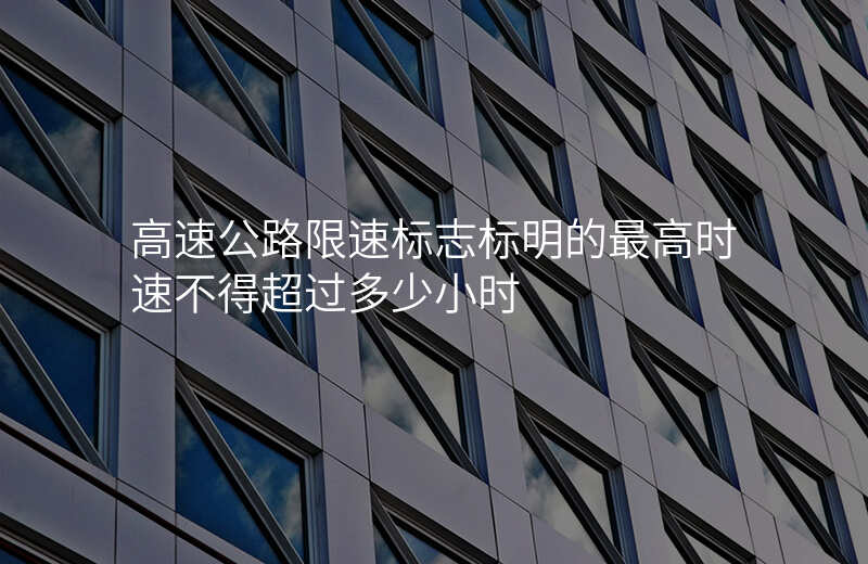 高速公路限速标志标明的最高时速不得超过多少小时