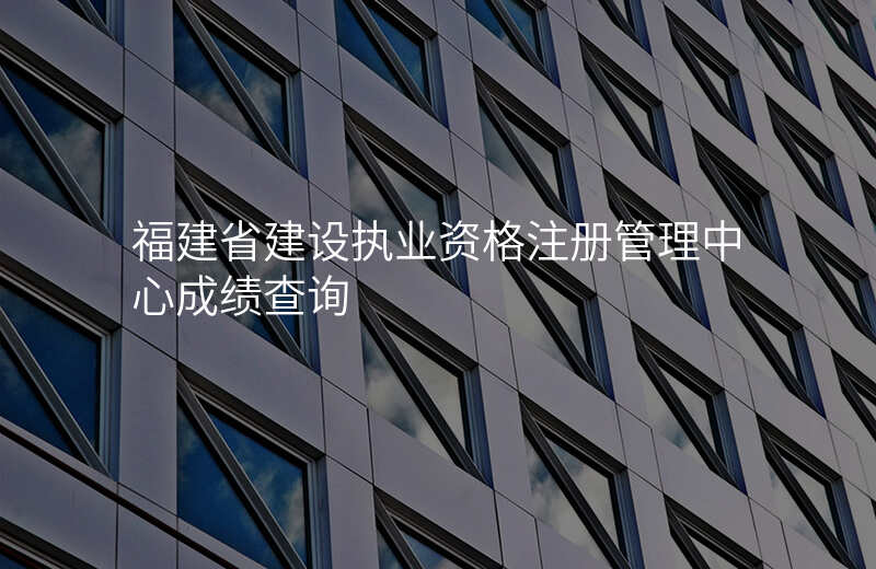 福建省建设执业资格注册管理中心成绩查询