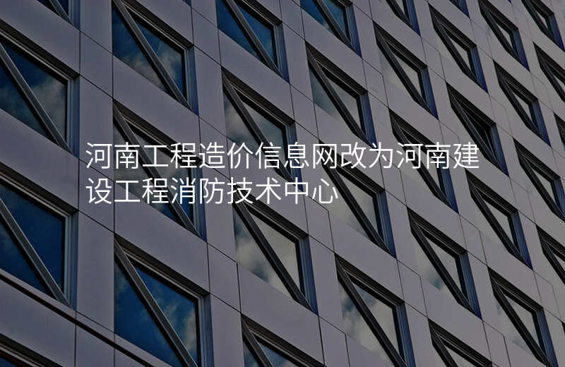 河南工程造价信息网改为河南建设工程消防技术中心
