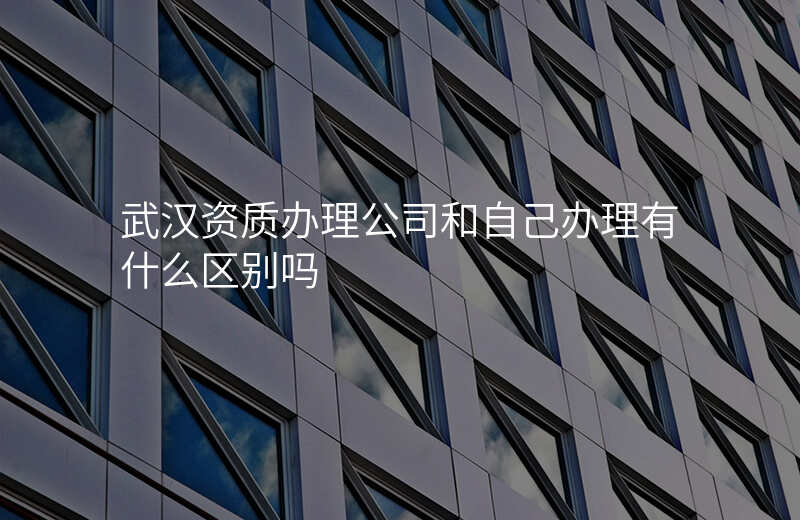 武汉资质办理公司和自己办理有什么区别吗