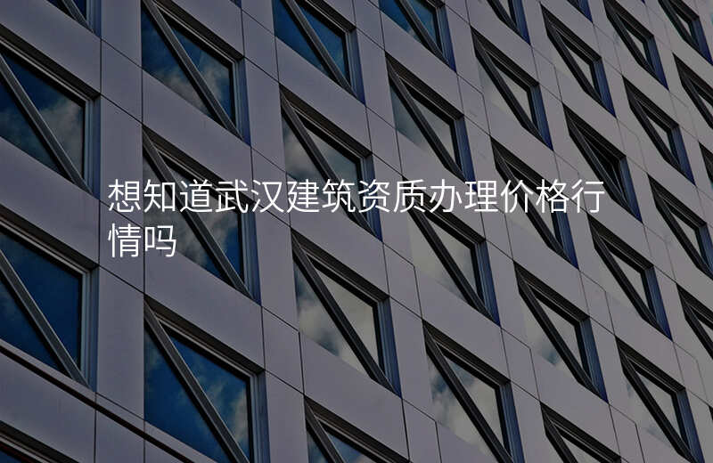 想知道武汉建筑资质办理价格行情吗