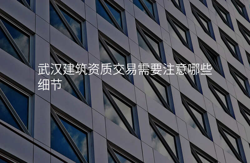 武汉建筑资质交易需要注意哪些细节