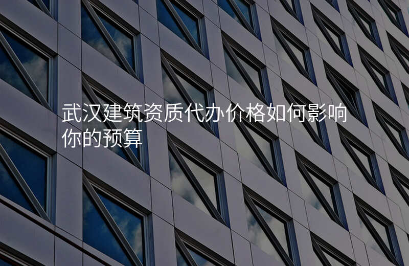 武汉建筑资质代办价格如何影响你的预算