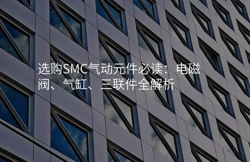 选购SMC气动元件必读:电磁阀、气缸、三联件全解析