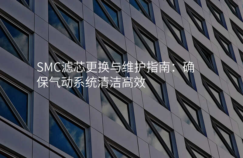 SMC滤芯更换与维护指南:确保气动系统清洁高效