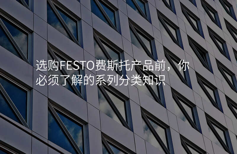 选购FESTO费斯托产品前,你必须了解的系列分类知识