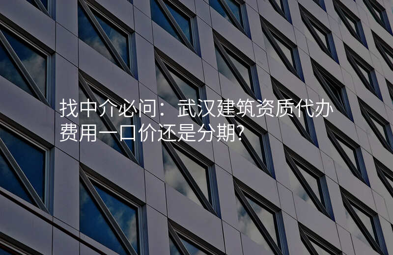 找中介必问:武汉建筑资质代办费用一口价还是分期?