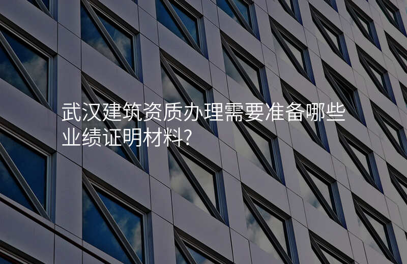 武汉建筑资质办理需要准备哪些业绩证明材料?