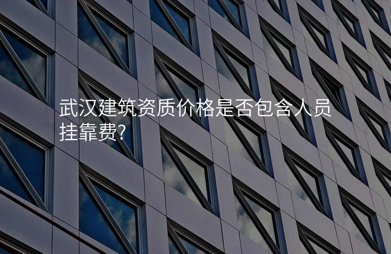 武汉建筑资质价格是否包含人员挂靠费?