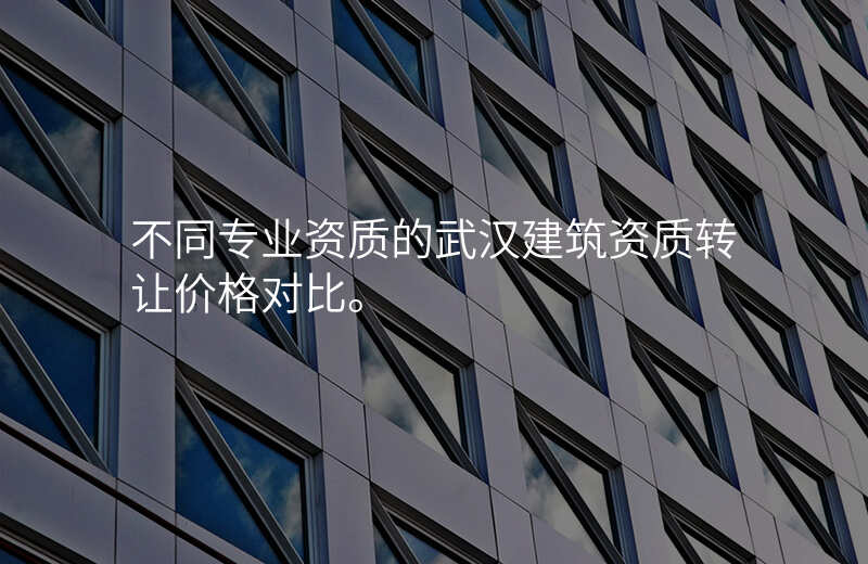 不同专业资质的武汉建筑资质转让价格对比。