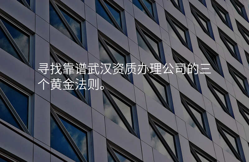 寻找靠谱武汉资质办理公司的三个黄金法则。