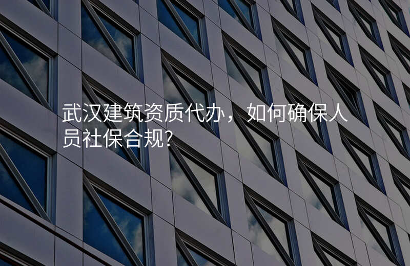 武汉建筑资质代办,如何确保人员社保合规?