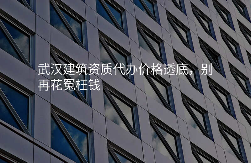 武汉建筑资质代办价格透底,别再花冤枉钱