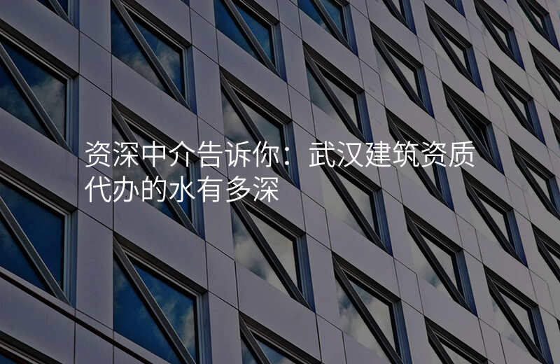 资深中介告诉你:武汉建筑资质代办的水有多深