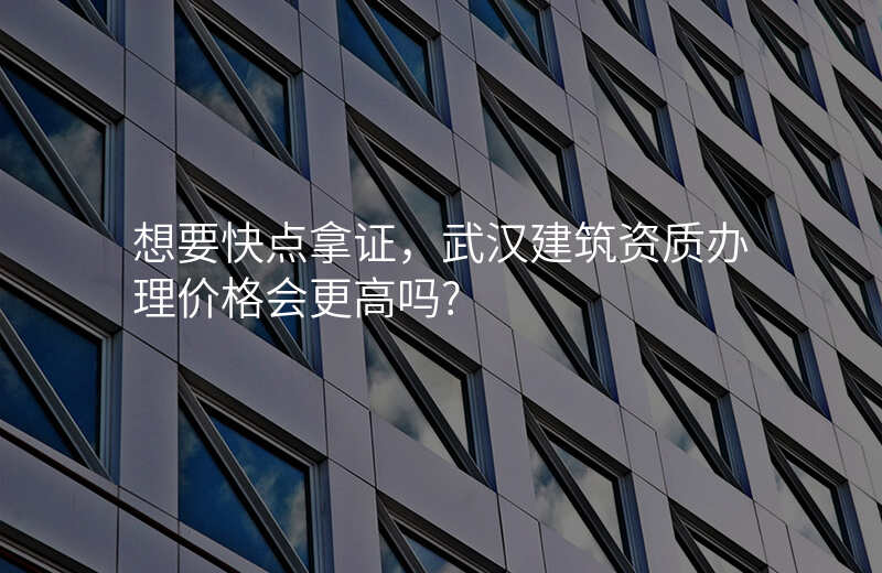 想要快点拿证,武汉建筑资质办理价格会更高吗?