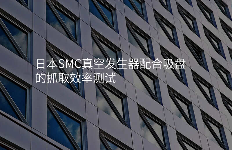 日本SMC真空发生器配合吸盘的抓取效率测试