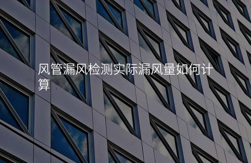 风管漏风检测实际漏风量如何计算