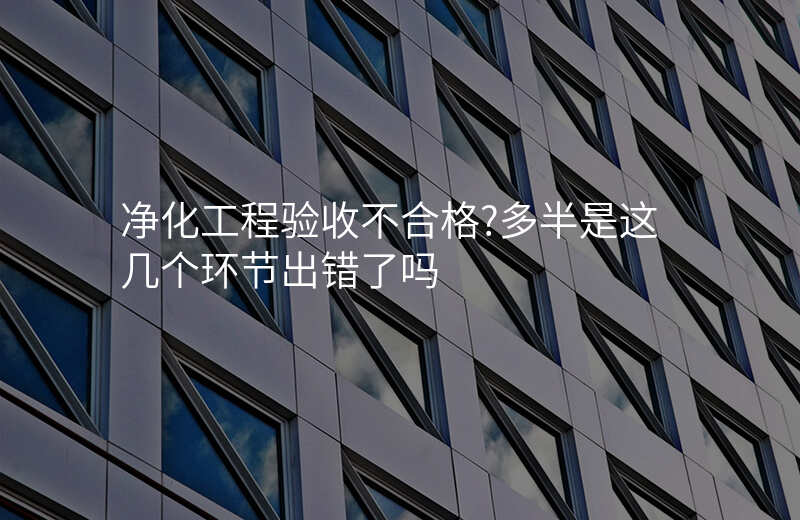 净化工程验收不合格?多半是这几个环节出错了吗