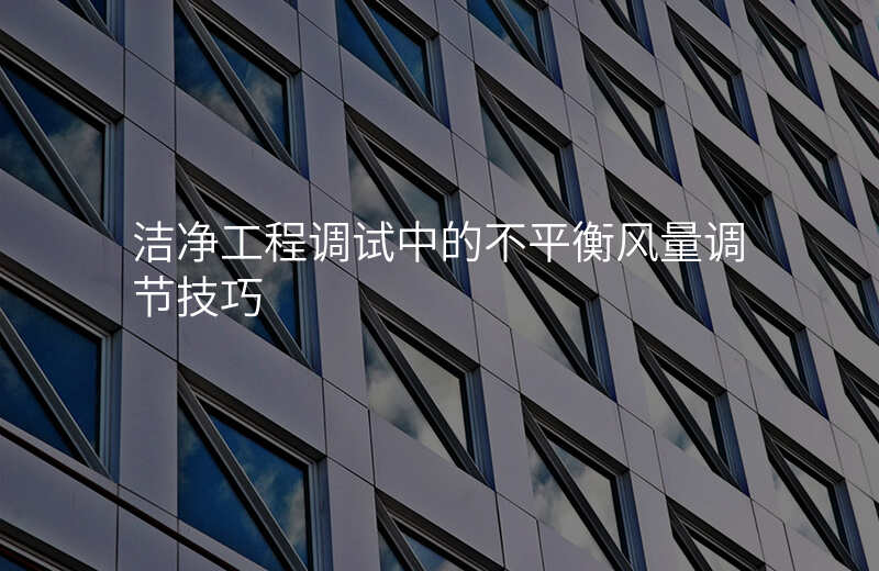 洁净工程调试中的不平衡风量调节技巧