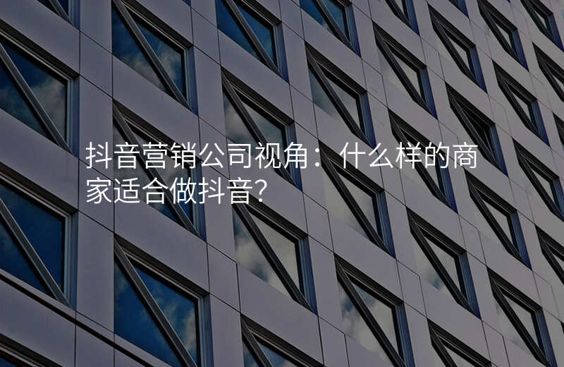 抖音营销公司视角:什么样的商家适合做抖音?