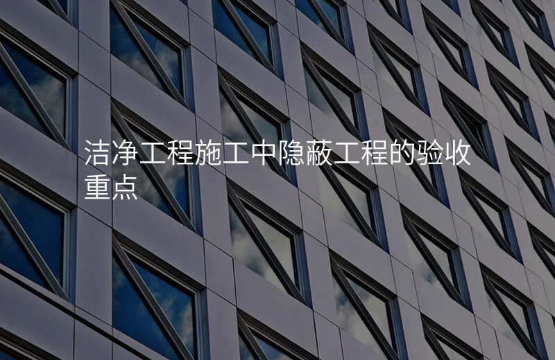 洁净工程施工中隐蔽工程的验收重点