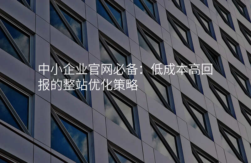 中小企业官网必备:低成本高回报的整站优化策略