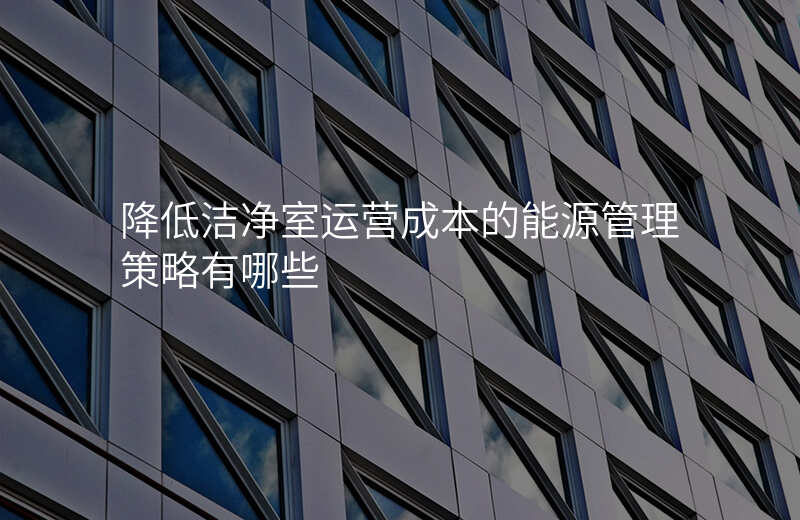 降低洁净室运营成本的能源管理策略有哪些